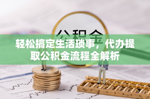 清苑轻松搞定生活琐事，代办提取公积金流程全解析