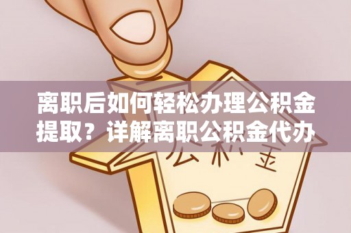 清苑离职后如何轻松办理公积金提取？详解离职公积金代办提取流程