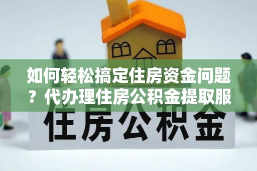 清苑如何轻松搞定住房资金问题？代办理住房公积金提取服务全解析