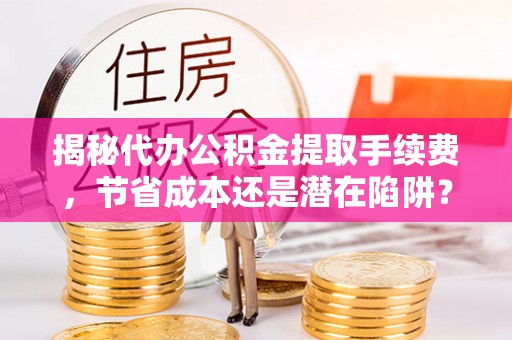 清苑揭秘代办公积金提取手续费，节省成本还是潜在陷阱？