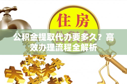 清苑公积金提取代办要多久？高效办理流程全解析