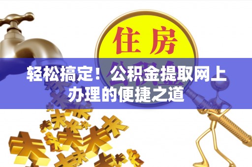 清苑轻松搞定！公积金提取网上办理的便捷之道