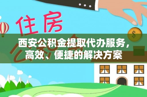 清苑西安公积金提取代办服务，高效、便捷的解决方案