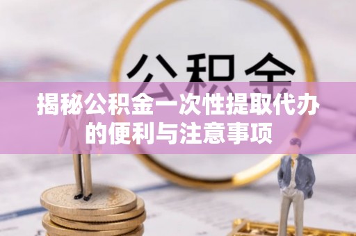 清苑揭秘公积金一次性提取代办的便利与注意事项