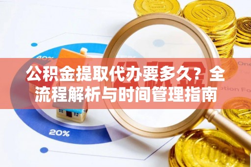 清苑公积金提取代办要多久？全流程解析与时间管理指南