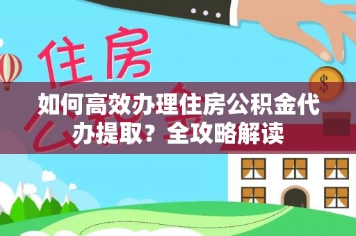 清苑如何高效办理住房公积金代办提取？全攻略解读