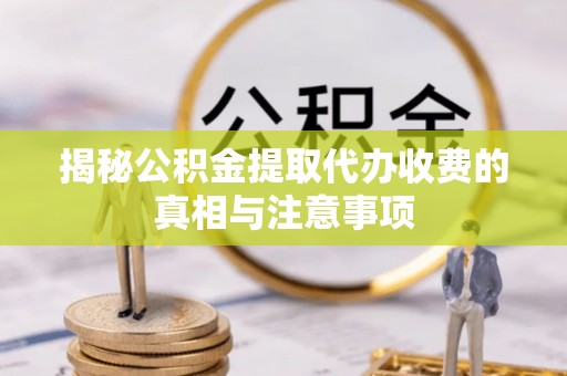 清苑揭秘公积金提取代办收费的真相与注意事项
