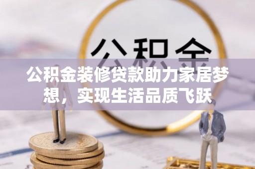 清苑公积金装修贷款助力家居梦想，实现生活品质飞跃