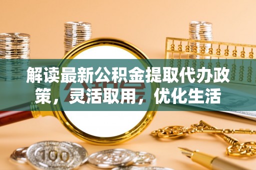 清苑解读最新公积金提取代办政策，灵活取用，优化生活