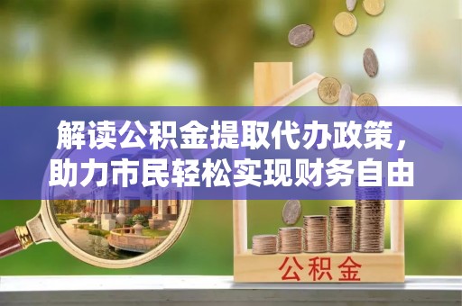 清苑解读公积金提取代办政策，助力市民轻松实现财务自由