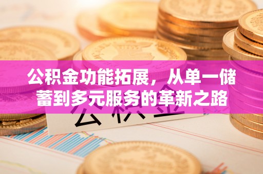 清苑公积金功能拓展，从单一储蓄到多元服务的革新之路