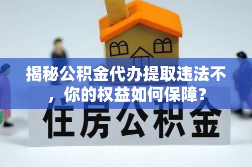 清苑揭秘公积金代办提取违法不，你的权益如何保障？